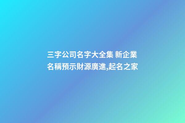 三字公司名字大全集 新企業名稱預示財源廣進,起名之家